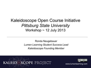www.lumenlearning.com
Kaleidoscope Open Course Initiative
Pittsburg State University
Workshop ~ 12 July 2013
Ronda Neugebauer
Lumen Learning Student Success Lead
Kaleidoscope Founding Member
 