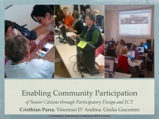 Enabling Community Participation!
  of Senior Citizens through Participatory Design and ICT!
Cristhian Parra. Vincenzo D’Andrea. Giulia Giacomin!
             Community Informatics Conference 2012 #cirn12!
 