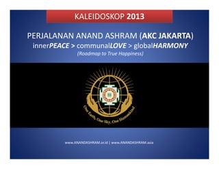 KALEIDOSKOP 2013
PERJALANAN ANAND ASHRAM (AKC JAKARTA)
innerPEACE > communalLOVE > globalHARMONY
(Roadmap to True Happiness)

www.ANANDASHRAM.or.id | www.ANANDASHRAM.asia

 