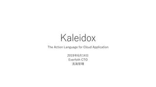 Kaleidox
The Action Language for Cloud Application
2019年6⽉14⽇
Everfoth CTO
浅海智晴
 