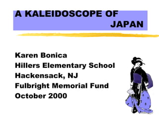 A KALEIDOSCOPE OF
                JAPAN


Karen Bonica
Hillers Elementary School
Hackensack, NJ
Fulbright Memorial Fund
October 2000
 