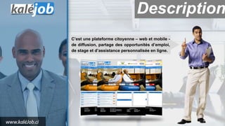 C’est une plateforme citoyenne – web et mobile -
de diffusion, partage des opportunités d’emploi,
de stage et d’assistance personnalisée en ligne.
Description
 