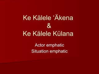 Ke Kälele ʻÄkena
&
Ke Kälele Külana
Actor emphatic
Situation emphatic
 