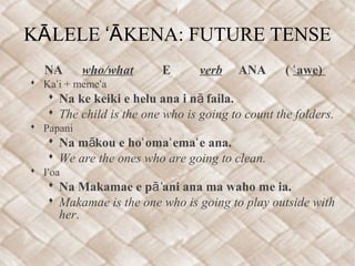 K LELE KENA: FUTURE TENSEĀ ʻĀ
NA who/what E verb ANA ( awe)ʻ
 Ka i + meme aʻ ʻ
 Na ke keiki e helu ana i n faila.ā
 The child is the one who is going to count the folders.
 Papani
 Na m kou e ho oma ema e ana.ā ʻ ʻ ʻ
 We are the ones who are going to clean.
 I oaʻ
 Na Makamae e p ani ana ma waho me ia.āʻ
 Makamae is the one who is going to play outside with
her.
 