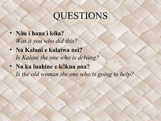 QUESTIONS
• N u i hana i k ia?ā ē
Was it you who did this?
• Na Kalani e kalaiwa nei?
Is Kalani the one who is driving?
• Na ka luahine e k kua ana?ō
Is the old woman the one who is going to help?
 