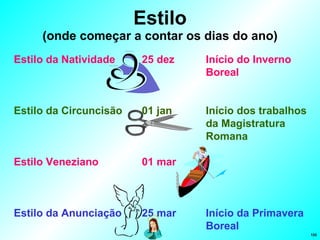 Estilo (onde começar a contar os dias do ano) Estilo da Natividade 25 dez Início do Inverno  Boreal Estilo da Circuncisão 01 jan Início dos trabalhos  da Magistratura  Romana Estilo Veneziano 01 mar Estilo da Anunciação 25 mar Início da Primavera  Boreal 
