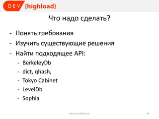 Что надо сделать?
- Понять требования
- Изучить существующие решения
- Найти подходящее API:
-

BerkeleyDb
dict, qhash,
Tokyo Cabinet
LevelDb
Sophia
dev.it-portfolio.net

29

 