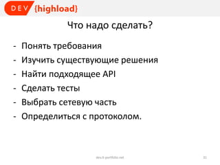Что надо сделать?
-

Понять требования
Изучить существующие решения
Найти подходящее API
Сделать тесты
Выбрать сетевую часть
Определиться с протоколом.

dev.it-portfolio.net

31

 