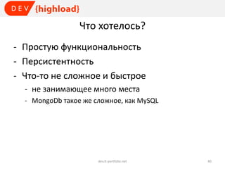 Что хотелось?
- Простую функциональность
- Персистентность
- Что-то не сложное и быстрое
- не занимающее много места
- MongoDb такое же сложное, как MySQL

dev.it-portfolio.net

40

 