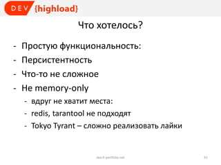 Что хотелось?
-

Простую функциональность:
Персистентность
Что-то не сложное
Не memory-only
- вдруг не хватит места:
- redis, tarantool не подходят
- Tokyo Tyrant – сложно реализовать лайки

dev.it-portfolio.net

41

 