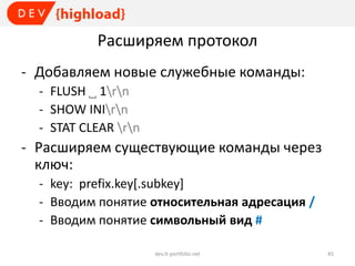 Расширяем протокол
- Добавляем новые служебные команды:
- FLUSH ˽ 1rn
- SHOW INIrn
- STAT CLEAR rn

- Расширяем существующие команды через
ключ:
- key: prefix.key[.subkey]
- Вводим понятие относительная адресация /
- Вводим понятие символьный вид #
dev.it-portfolio.net

45

 