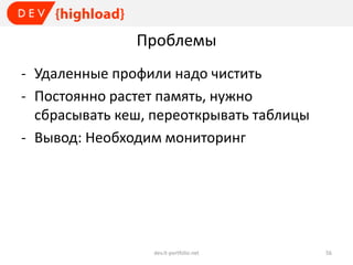 Проблемы
- Удаленные профили надо чистить
- Постоянно растет память, нужно
сбрасывать кеш, переоткрывать таблицы
- Вывод: Необходим мониторинг

dev.it-portfolio.net

56

 