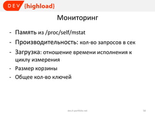 Мониторинг
- Память из /proc/self/mstat
- Производительность: кол-во запросов в сек
- Загрузка: отношение времени исполнения к
циклу измерения
- Размер корзины
- Общее кол-во ключей

dev.it-portfolio.net

58

 