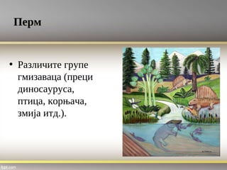 Перм
• Различите групе
гмизаваца (преци
диносауруса,
птица, корњача,
змија итд.).
 