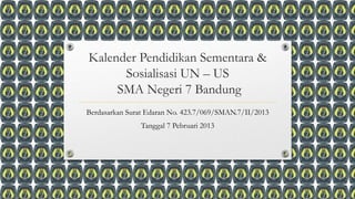 Kalender Pendidikan Sementara &
      Sosialisasi UN – US
     SMA Negeri 7 Bandung
Berdasarkan Surat Edaran No. 423.7/069/SMAN.7/II/2013
               Tanggal 7 Pebruari 2013
 