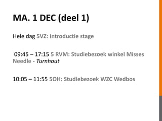 MA. 1 DEC (deel 1) 
Hele dag 5VZ: Introductie stage 
09:45 – 17:15 5 RVM: Studiebezoek winkel Misses 
Needle - Turnhout 
10:05 – 11:55 5OH: Studiebezoek WZC Wedbos 
 