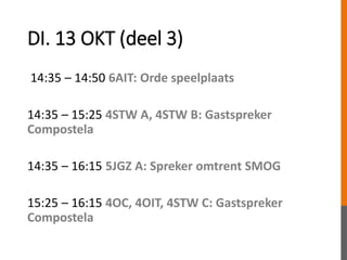 DI. 13 OKT (deel 3)
14:35 – 14:50 6AIT: Orde speelplaats
14:35 – 15:25 4STW A, 4STW B: Gastspreker
Compostela
14:35 – 16:15 5JGZ A: Spreker omtrent SMOG
15:25 – 16:15 4OC, 4OIT, 4STW C: Gastspreker
Compostela
 