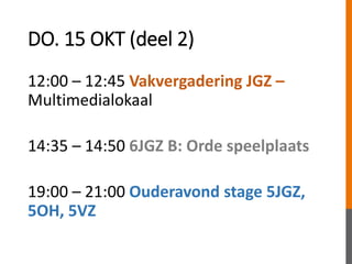 DO. 15 OKT (deel 2)
12:00 – 12:45 Vakvergadering JGZ –
Multimedialokaal
14:35 – 14:50 6JGZ B: Orde speelplaats
19:00 – 21:00 Ouderavond stage 5JGZ,
5OH, 5VZ
 