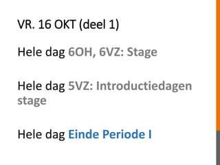 VR. 16 OKT (deel 1)
Hele dag 6OH, 6VZ: Stage
Hele dag 5VZ: Introductiedagen
stage
Hele dag Einde Periode I
 