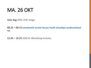 MA. 26 OKT
Hele dag 5OH, 5VZ: Stage
08:25 – 09:15 Leerkracht eerste lesuur haalt strookjes oudercontact
op
12:45 – 14:25 5JGZ B: Workshop inclusie
 