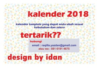kalender tamplate yang dapat anda ubah sesuai
kebutuhan dan selera
kalender 2018
tertarik??
design by idan
hubungi
email : raqilla.yazdan@gmail.com
atau wa : 081 6191 4675
 
