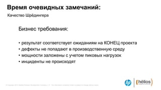 Время очевидных замечаний:
  Качество Шрѐдингера


                 Бизнес требования:

                 •   результат соответствует ожиданиям на КОНЕЦ проекта
                 •   дефекты не попадают в производственную среду
                 •   мощности заложены с учетом пиковых нагрузок
                 •   инциденты не происходят




© Copyright 2012 Hewlett-Packard Development Company, L.P. The information contained herein is subject to change without notice.
 