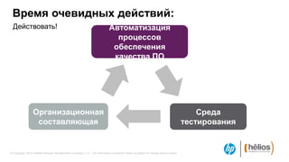 Время очевидных действий:
 Действовать!                                                              Автоматизация
                                                                             процессов
                                                                            обеспечения
                                                                            качества ПО




                 Организационная                                                                                                       Среда
                  составляющая                                                                                                     тестирования


© Copyright 2012 Hewlett-Packard Development Company, L.P. The information contained herein is subject to change without notice.
 