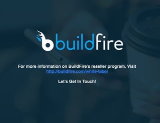 For more information on BuildFire’s reseller program. Visit
http://buildﬁre.com/white-label
Let’s Get In Touch!
 