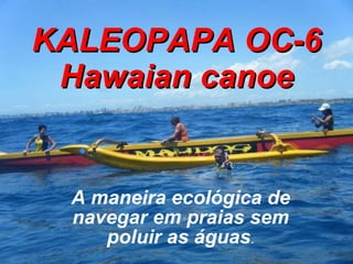 KALEOPAPA OC-6 Hawaian canoe A maneira ecológica de navegar em praias sem poluir as águas . 