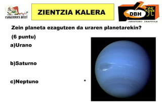 Zein planeta ezagutzen da uraren planetarekin? (6 puntu) a)Urano b)Saturno c)Neptuno  * ZIENTZIA KALERA DBH 