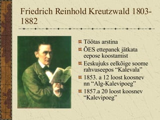 Friedrich Reinhold Kreutzwald 1803-1882 Töötas arstina ÕES ettepanek jätkata eepose koostamist Eeskujuks eelkõige soome rahvuseepos “Kalevala” 1853. a 12 loost koosnev nn “Alg-Kalevipoeg” 1857.a 20 loost koosnev “Kalevipoeg” 