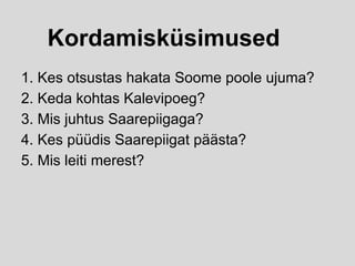 Kordamisküsimused
1. Kes otsustas hakata Soome poole ujuma?
2. Keda kohtas Kalevipoeg?
3. Mis juhtus Saarepiigaga?
4. Kes püüdis Saarepiigat päästa?
5. Mis leiti merest?
 