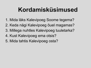 Kordamisküsimused
1. Mida läks Kalevipoeg Soome tegema?
2. Keda nägi Kalevipoeg õuel magamas?
3. Millega nuhtles Kalevipoeg tuuletarka?
4. Kust Kalevipoeg ema otsis?
5. Mida tahtis Kalevipoeg osta?
 