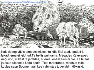 Foto:http://www.virumaa.ee/2003/12/eduard-wiiralt-1917/
Kalevipoeg väsis ema otsimisest, ta käis läbi toad, laudad ja
lakad, ema ei leidnud.Ta heitis puhkama. Magades Kalevipoeg
nägi und, millest ta järeldas, et ema enam elus ei ole. Ta leinas
ja asus siis teele kodu poole. Teel mereranda, meenus talle
kuulus sepp Soomemaal, kes valmistas tugevaid mõõkasid.
 