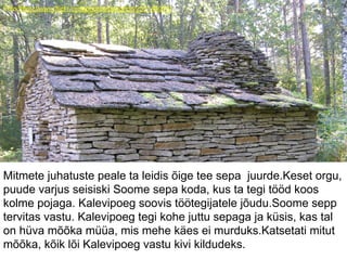 Foto:https://www.flickr.com/photos/perignon/252145015/
Mitmete juhatuste peale ta leidis õige tee sepa juurde.Keset orgu,
puude varjus seisiski Soome sepa koda, kus ta tegi tööd koos
kolme pojaga. Kalevipoeg soovis töötegijatele jõudu.Soome sepp
tervitas vastu. Kalevipoeg tegi kohe juttu sepaga ja küsis, kas tal
on hüva mõõka müüa, mis mehe käes ei murduks.Katsetati mitut
mõõka, kõik lõi Kalevipoeg vastu kivi kildudeks.
 