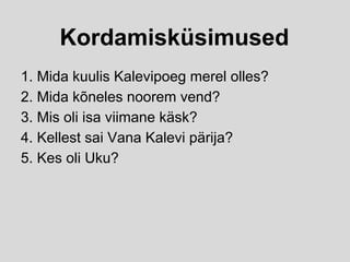 Kordamisküsimused
1. Mida kuulis Kalevipoeg merel olles?
2. Mida kõneles noorem vend?
3. Mis oli isa viimane käsk?
4. Kellest sai Vana Kalevi pärija?
5. Kes oli Uku?
 