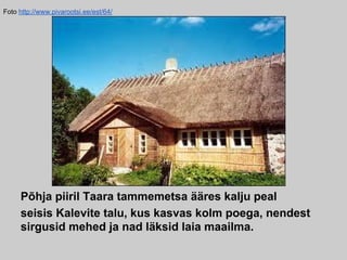 Põhja piiril Taara tammemetsa ääres kalju peal
seisis Kalevite talu, kus kasvas kolm poega, nendest
sirgusid mehed ja nad läksid laia maailma.
Foto http://www.pivarootsi.ee/est/64/
 