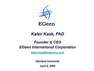 Kalev Kask, PhD
       Founder & CEO
EGeen International Corporation
      kalev.kask@egeeninc.com


         Stanford University
            April 6, 2009
 