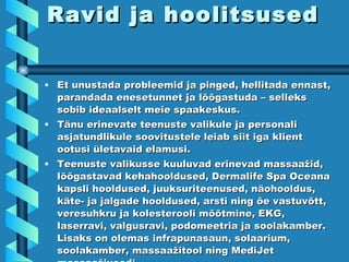 Ravid ja hoolitsused Et unustada probleemid ja pinged, hellitada ennast, parandada enesetunnet ja lõõgastuda – selleks sobib ideaalselt meie spaakeskus . Tänu erinevate teenuste valikule ja personali asjatundlikule soovitustele leiab siit iga klient ootusi ületavaid elamusi. Teenuste valikusse kuuluvad erinevad massaažid, lõõgastavad kehahooldused, Dermalife Spa Oceana kapsli hooldused, juuksuriteenused, näohooldus, käte- ja jalgade hooldused, arsti ning õe vastuvõtt, veresuhkru ja kolesterooli mõõtmine, EKG, laserravi, valgusravi, podomeetria ja soolakamber. Lisaks on olemas infrapunasaun, solaarium, soolakamber, massaažitool ning MediJet massaaživoodi. 