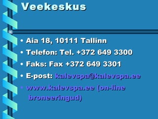 Kalev Spa & Veekeskus Aia 18, 10111 Tallinn Telefon: Tel. +372 649 3300 Faks: Fax +372 649 3301 E-post:  kalevspa @ kalevspa . ee   www. kalevspa . ee  (on-line  broneeringud ) 