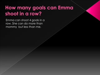 How many goals can Emma shoot in a row? Emma can shoot 4 goals in a row. She can do more than mommy  but less than me.