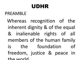 UDHR
PREAMBLE
Whereas recognition of the
inherent dignity & of the equal
& inalienable rights of all
members of the human family
is    the    foundation      of
freedom, justice & peace in
 