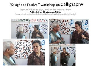 “Kalaghoda Festival” workshop on Calligraphy
         From10/4/2008 to 12/4/2008 on the invitation from
                 Artist Brinda Chudasama Miller
   Photography: Prof.Sonalkar ( B.D.Somani College of Applied Art and Craft-Mumbai)
 