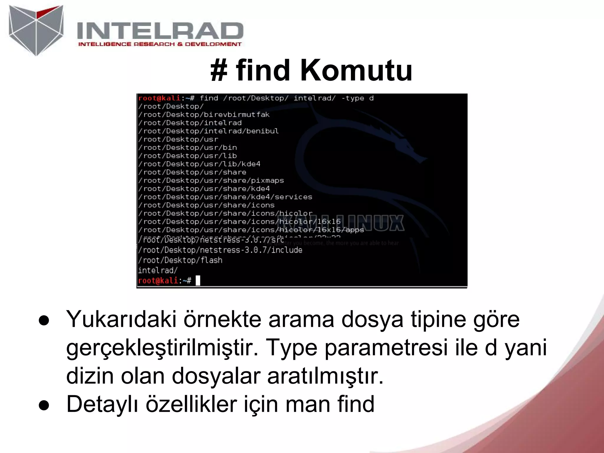 # find Komutu

● Yukarıdaki örnekte arama dosya tipine göre
gerçekleştirilmiştir. Type parametresi ile d yani
dizin olan dosyalar aratılmıştır.
● Detaylı özellikler için man find

 
