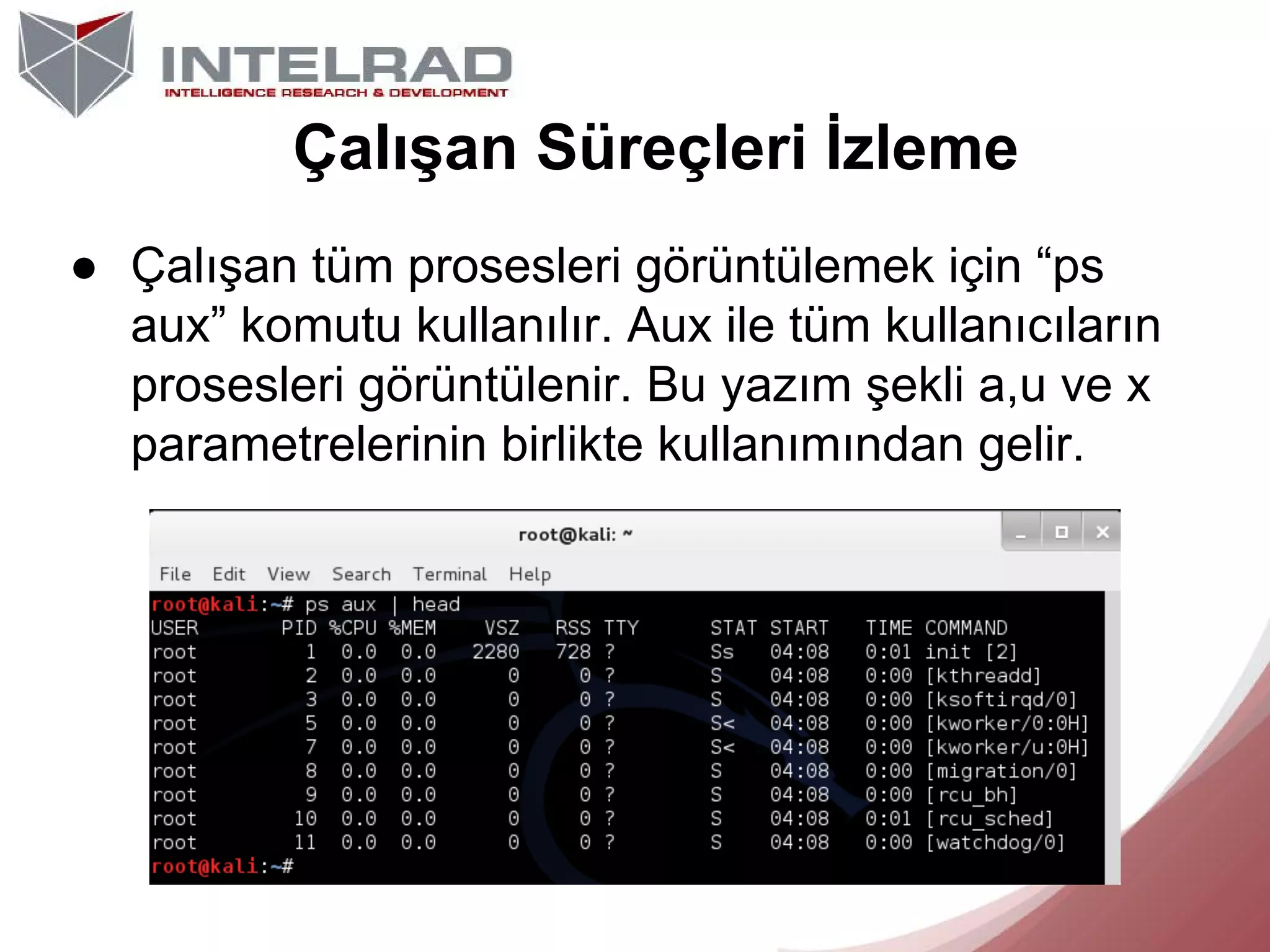 Çalışan Süreçleri İzleme
● Çalışan tüm prosesleri görüntülemek için “ps
aux” komutu kullanılır. Aux ile tüm kullanıcıların
prosesleri görüntülenir. Bu yazım şekli a,u ve x
parametrelerinin birlikte kullanımından gelir.

 