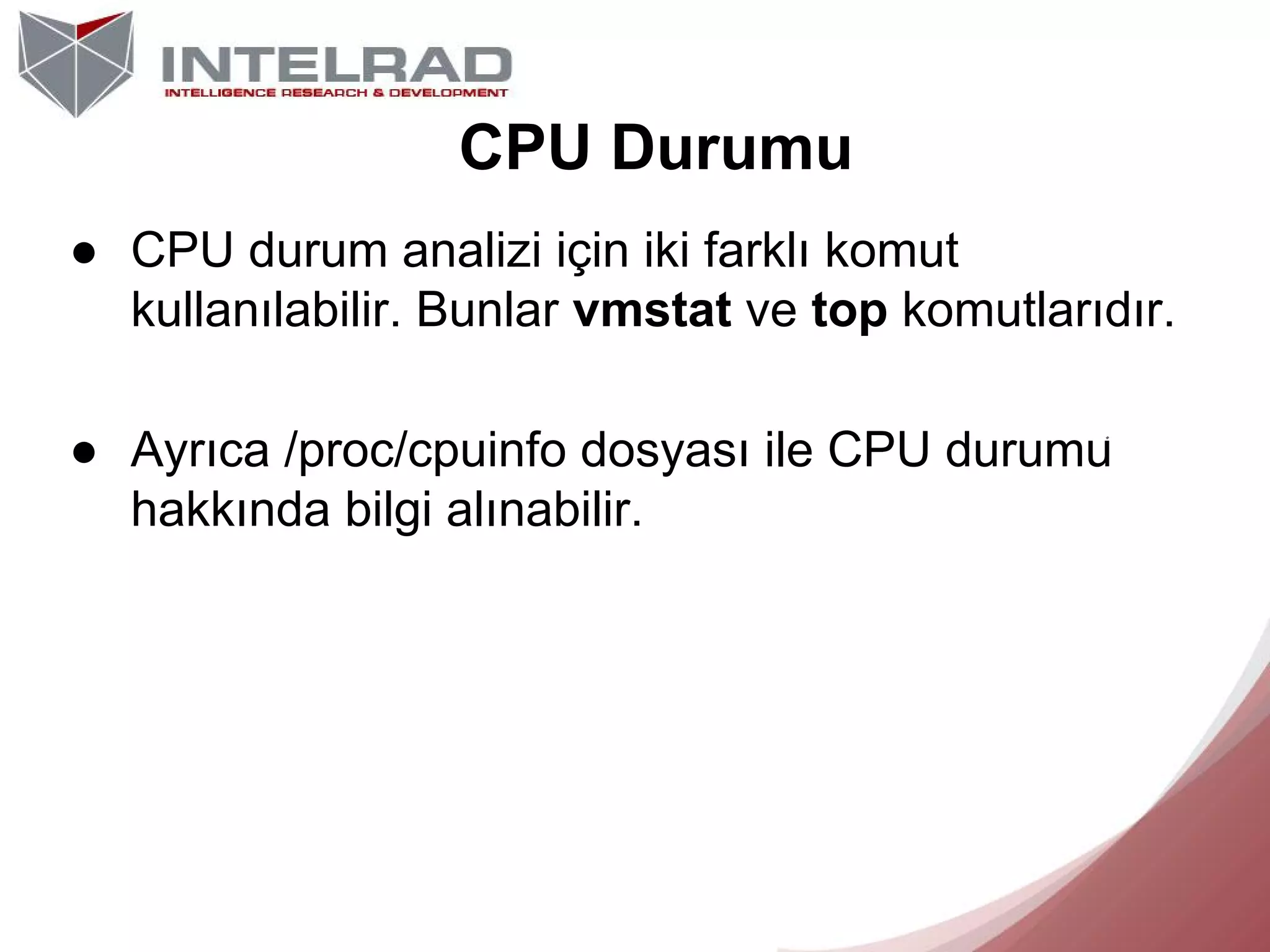 CPU Durumu
● CPU durum analizi için iki farklı komut
kullanılabilir. Bunlar vmstat ve top komutlarıdır.
● Ayrıca /proc/cpuinfo dosyası ile CPU durumu
hakkında bilgi alınabilir.

 