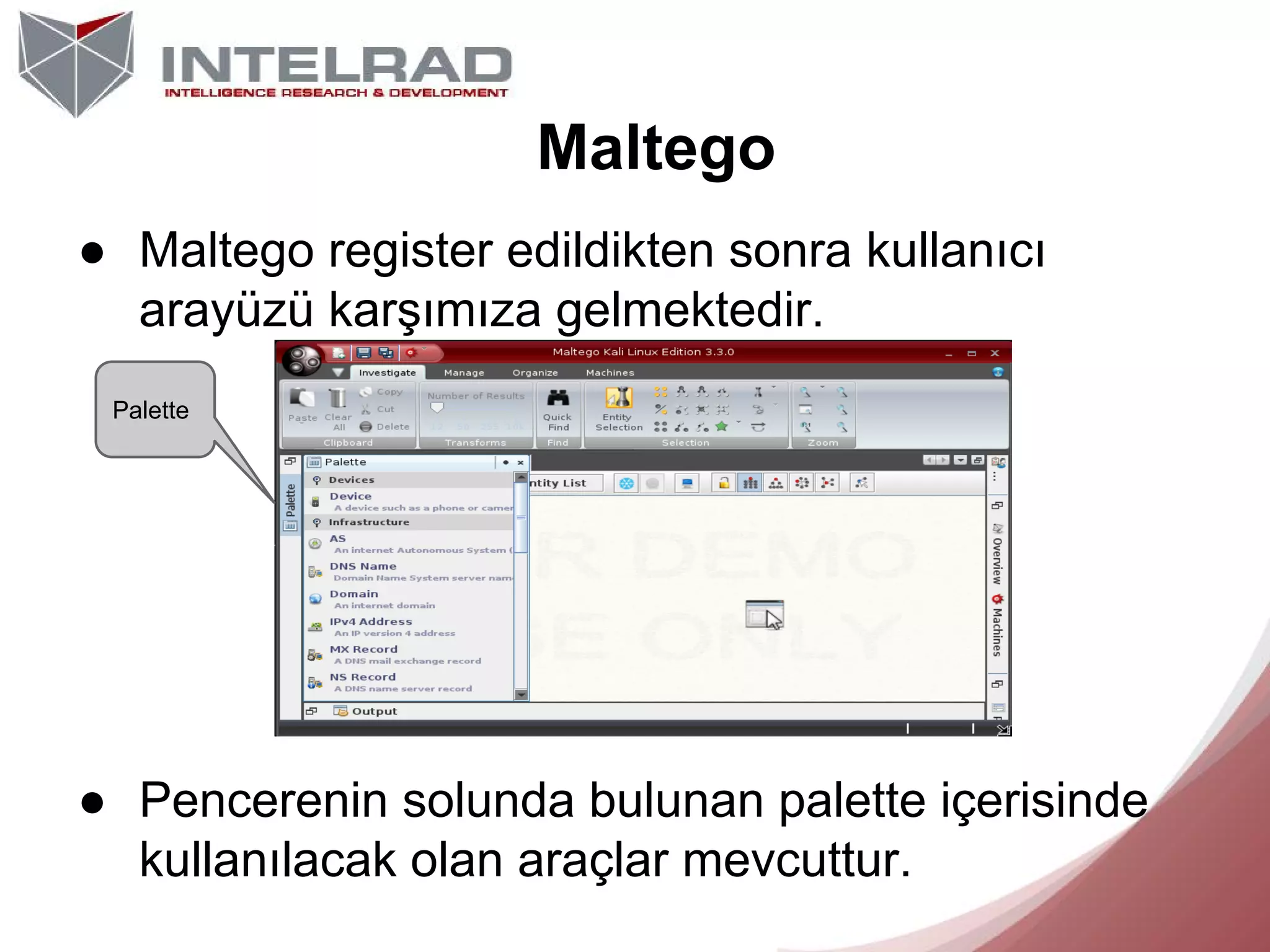 Maltego
● Maltego register edildikten sonra kullanıcı
arayüzü karşımıza gelmektedir.
Palette

● Pencerenin solunda bulunan palette içerisinde
kullanılacak olan araçlar mevcuttur.

 