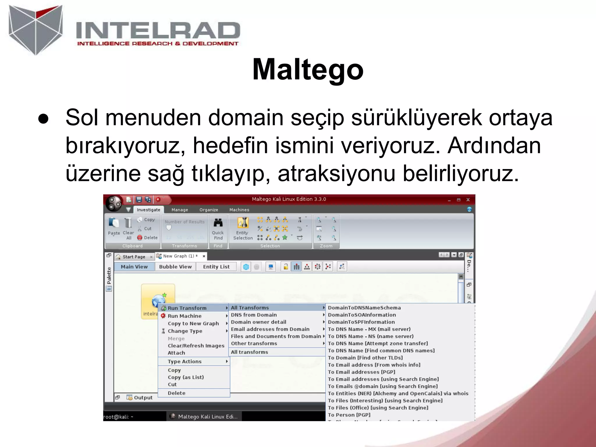Maltego
● Sol menuden domain seçip sürüklüyerek ortaya
bırakıyoruz, hedefin ismini veriyoruz. Ardından
üzerine sağ tıklayıp, atraksiyonu belirliyoruz.

 