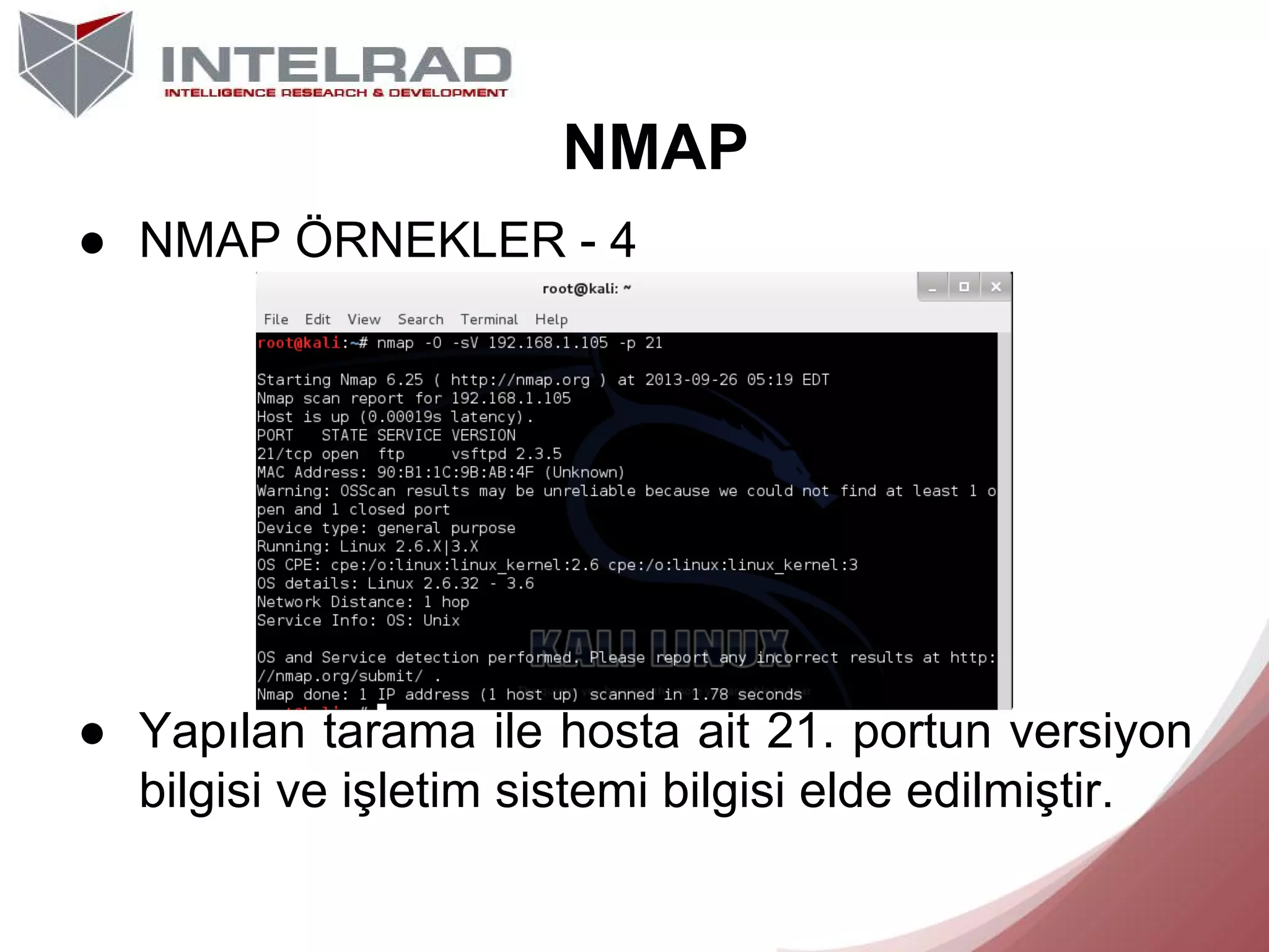NMAP
● NMAP ÖRNEKLER - 4

● Yapılan tarama ile hosta ait 21. portun versiyon
bilgisi ve işletim sistemi bilgisi elde edilmiştir.

 