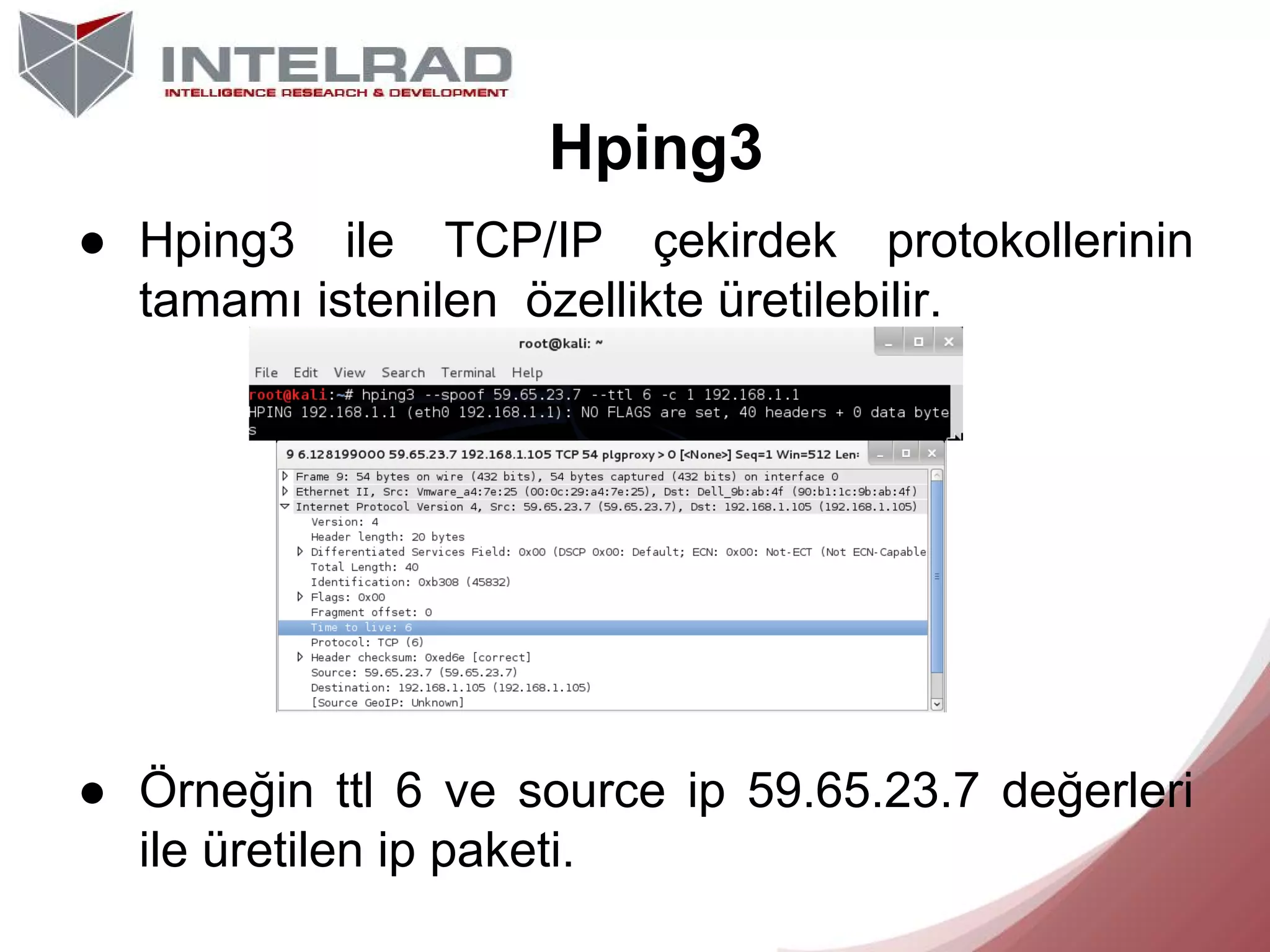Hping3
● Hping3 ile TCP/IP çekirdek protokollerinin
tamamı istenilen özellikte üretilebilir.

● Örneğin ttl 6 ve source ip 59.65.23.7 değerleri
ile üretilen ip paketi.

 